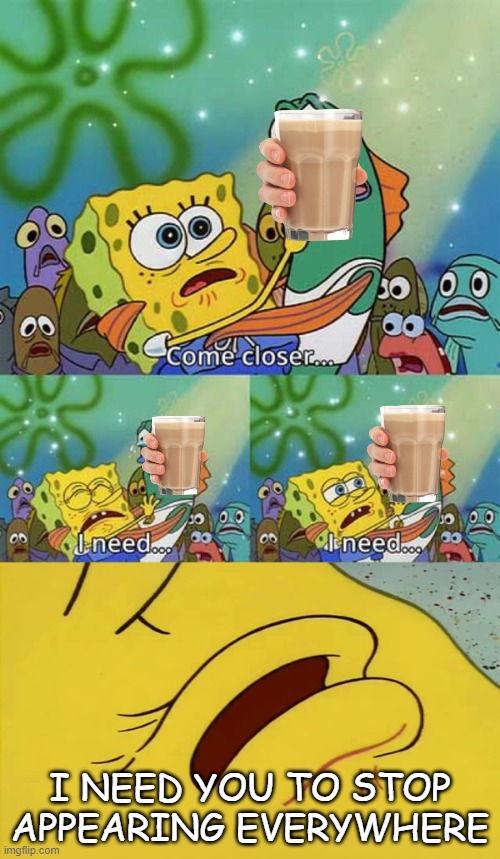 spongebob come closer template | I NEED YOU TO STOP APPEARING EVERYWHERE | image tagged in spongebob come closer template,choccy milk,go commit die | made w/ Imgflip meme maker