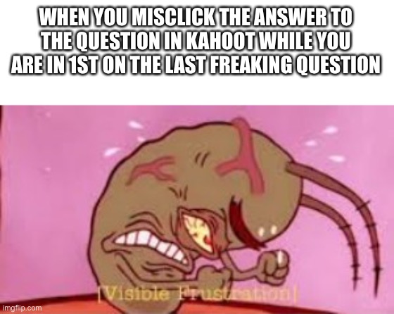 This is so painful | WHEN YOU MISCLICK THE ANSWER TO THE QUESTION IN KAHOOT WHILE YOU ARE IN 1ST ON THE LAST FREAKING QUESTION | image tagged in visible frustration,kahoot | made w/ Imgflip meme maker