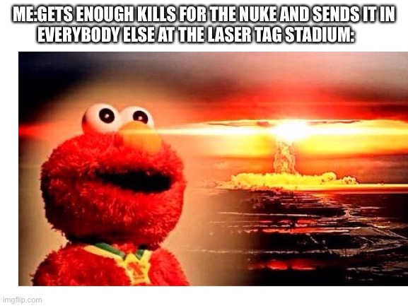 BOOM | ME:GETS ENOUGH KILLS FOR THE NUKE AND SENDS IT IN
EVERYBODY ELSE AT THE LASER TAG STADIUM: | image tagged in boom,ahhhhhhhhhhhhh,lasers,nuke,elmo nuclear explosion,dead | made w/ Imgflip meme maker