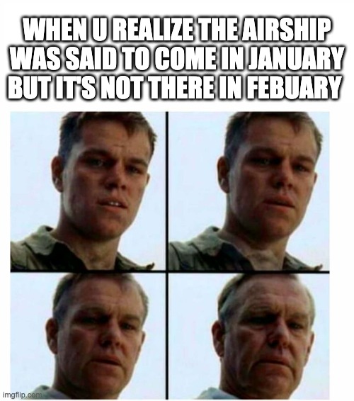 Matt Damon gets older | WHEN U REALIZE THE AIRSHIP WAS SAID TO COME IN JANUARY BUT IT'S NOT THERE IN FEBUARY | image tagged in matt damon gets older | made w/ Imgflip meme maker