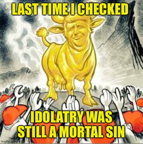The term more appropriate is apostasy, but you get the idea | LAST TIME I CHECKED; IDOLATRY WAS STILL A MORTAL SIN | image tagged in trump idolatry,do as i say crowd,fake christians | made w/ Imgflip meme maker