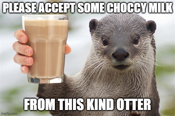 Have some choccy milk | PLEASE ACCEPT SOME CHOCCY MILK; FROM THIS KIND OTTER | image tagged in welcome back otter,choccy milk,otter,trend,memes | made w/ Imgflip meme maker