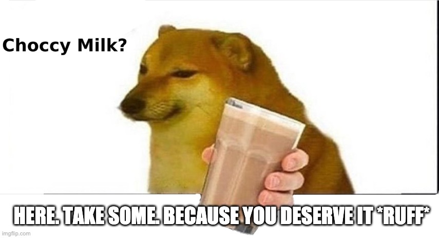 Choccy Milk | HERE. TAKE SOME. BECAUSE YOU DESERVE IT *RUFF* | image tagged in doge choccy milk | made w/ Imgflip meme maker