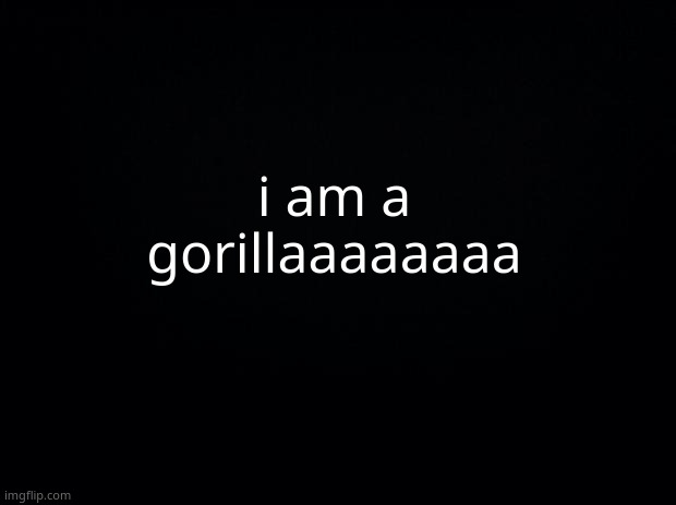 (dare, dont mind me) |  i am a gorillaaaaaaaa | image tagged in black background | made w/ Imgflip meme maker