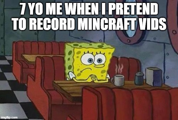 Pretending to record minecraft | 7 YO ME WHEN I PRETEND TO RECORD MINCRAFT VIDS | image tagged in spongebob coffee,minecraft,lonely | made w/ Imgflip meme maker