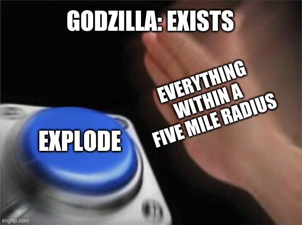 Gozilla vs. Kong be like | GODZILLA: EXISTS; EVERYTHING WITHIN A FIVE MILE RADIUS; EXPLODE | image tagged in memes,blank nut button | made w/ Imgflip meme maker