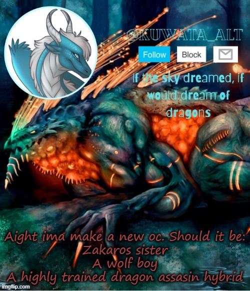 Aight ima make a new oc. Should it be:
Zakaros sister
A wolf boy
A highly trained dragon assasin hybrid | made w/ Imgflip meme maker