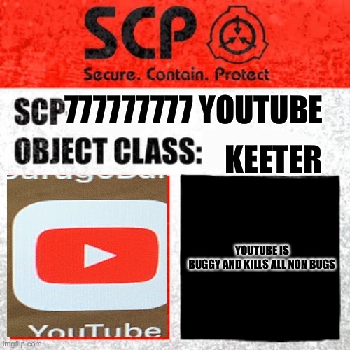SCP Label Template: Keter | 777777777 YOUTUBE; KEETER; YOUTUBE IS BUGGY AND KILLS ALL NON BUGS | image tagged in scp label template keter | made w/ Imgflip meme maker