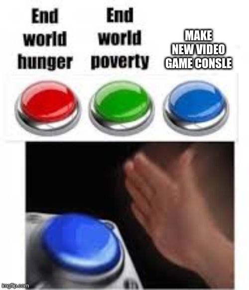 End world hunger End world poverty | MAKE NEW VIDEO GAME CONSLE | image tagged in end world hunger end world poverty | made w/ Imgflip meme maker