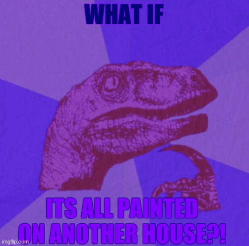 purple philosoraptor | WHAT IF ITS ALL PAINTED ON ANOTHER HOUSE?! | image tagged in purple philosoraptor | made w/ Imgflip meme maker