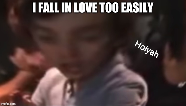 *sigh* | I FALL IN LOVE TOO EASILY | image tagged in hoiyah | made w/ Imgflip meme maker