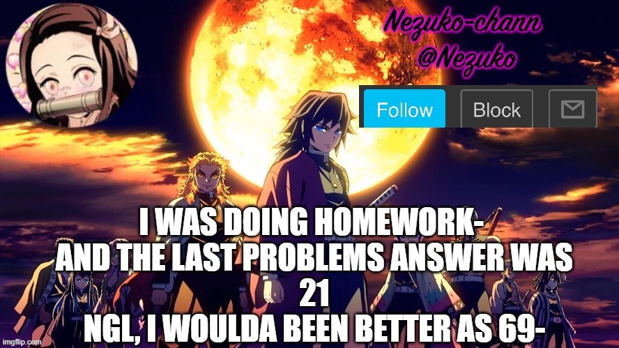 nezuko_chann's temp | I WAS DOING HOMEWORK- 
AND THE LAST PROBLEMS ANSWER WAS
21
NGL, I WOULDA BEEN BETTER AS 69- | image tagged in nezuko_chann's temp | made w/ Imgflip meme maker