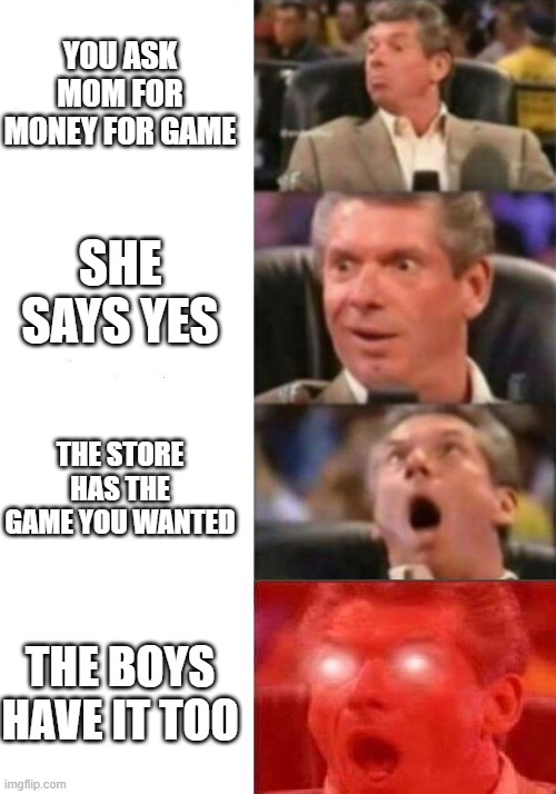 Mr. McMahon reaction | YOU ASK MOM FOR MONEY FOR GAME; SHE SAYS YES; THE STORE HAS THE GAME YOU WANTED; THE BOYS HAVE IT TOO | image tagged in mr mcmahon reaction,videogames | made w/ Imgflip meme maker