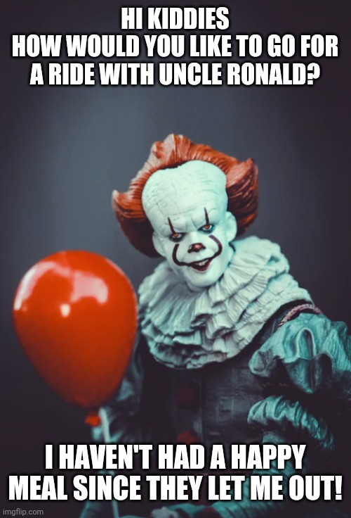 Uncle Ronald! | HI KIDDIES
HOW WOULD YOU LIKE TO GO FOR A RIDE WITH UNCLE RONALD? I HAVEN'T HAD A HAPPY MEAL SINCE THEY LET ME OUT! | image tagged in uncle ronald | made w/ Imgflip meme maker