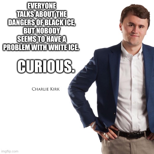Charlie Kirk Turning Point USA template | EVERYONE TALKS ABOUT THE DANGERS OF BLACK ICE, BUT NOBODY SEEMS TO HAVE A PROBLEM WITH WHITE ICE. CURIOUS. | image tagged in charlie kirk turning point usa template | made w/ Imgflip meme maker