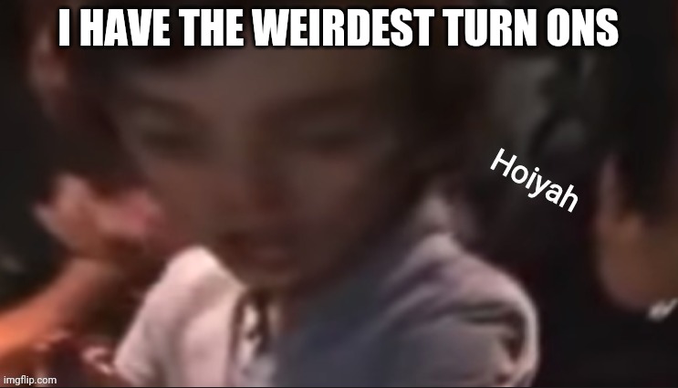 Hoiyah | I HAVE THE WEIRDEST TURN ONS | image tagged in hoiyah | made w/ Imgflip meme maker