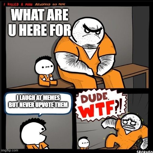 Srgrafo dude wtf | WHAT ARE U HERE FOR; I LAUGH AT MEMES BUT NEVER UPVOTE THEM | image tagged in srgrafo dude wtf | made w/ Imgflip meme maker