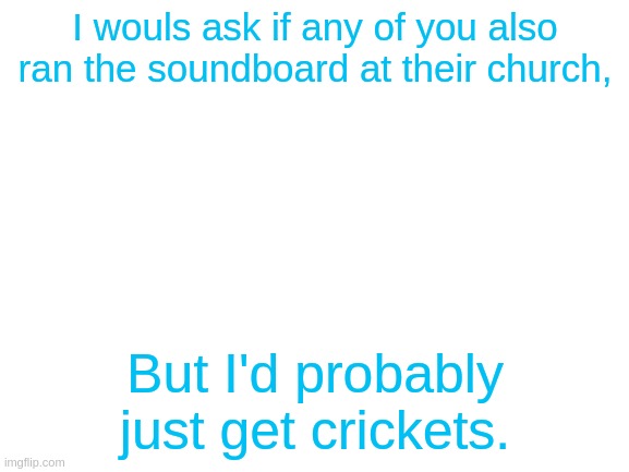 But if you are, tell me | I wouls ask if any of you also ran the soundboard at their church, But I'd probably just get crickets. | image tagged in blank white template | made w/ Imgflip meme maker