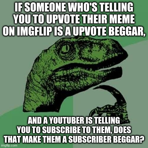 if so, then a lot of youtubers are subscriber beggars | IF SOMEONE WHO'S TELLING YOU TO UPVOTE THEIR MEME ON IMGFLIP IS A UPVOTE BEGGAR, AND A YOUTUBER IS TELLING YOU TO SUBSCRIBE TO THEM, DOES THAT MAKE THEM A SUBSCRIBER BEGGAR? | image tagged in memes,philosoraptor | made w/ Imgflip meme maker