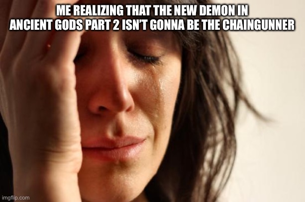 First World Problems | ME REALIZING THAT THE NEW DEMON IN ANCIENT GODS PART 2 ISN’T GONNA BE THE CHAINGUNNER | image tagged in memes,first world problems | made w/ Imgflip meme maker