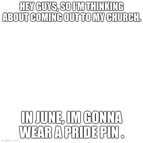 Blank Transparent Square | HEY GUYS, SO I'M THINKING ABOUT COMING OUT TO MY CHURCH. IN JUNE, IM GONNA WEAR A PRIDE PIN . | image tagged in memes,blank transparent square | made w/ Imgflip meme maker