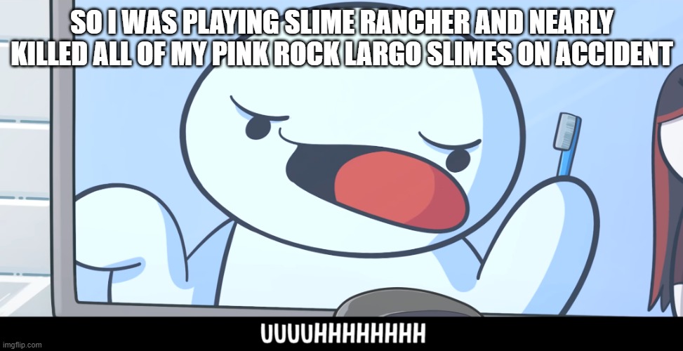 I'm a terrible slime rancher | SO I WAS PLAYING SLIME RANCHER AND NEARLY KILLED ALL OF MY PINK ROCK LARGO SLIMES ON ACCIDENT | image tagged in theodd1sout uhhh | made w/ Imgflip meme maker
