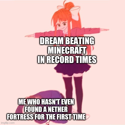 My nether spawns are trash | DREAM BEATING MINECRAFT IN RECORD TIMES; ME WHO HASN'T EVEN FOUND A NETHER FORTRESS FOR THE FIRST TIME | image tagged in monika t-posing on sans | made w/ Imgflip meme maker