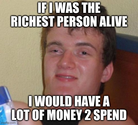 pls repost :) | IF I WAS THE RICHEST PERSON ALIVE; I WOULD HAVE A LOT OF MONEY 2 SPEND | image tagged in memes,10 guy | made w/ Imgflip meme maker