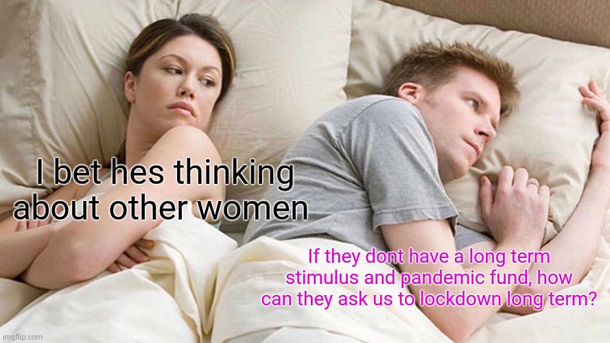 Just sit in the house and starve lol | I bet hes thinking about other women; If they dont have a long term stimulus and pandemic fund, how can they ask us to lockdown long term? | image tagged in memes,i bet he's thinking about other women | made w/ Imgflip meme maker