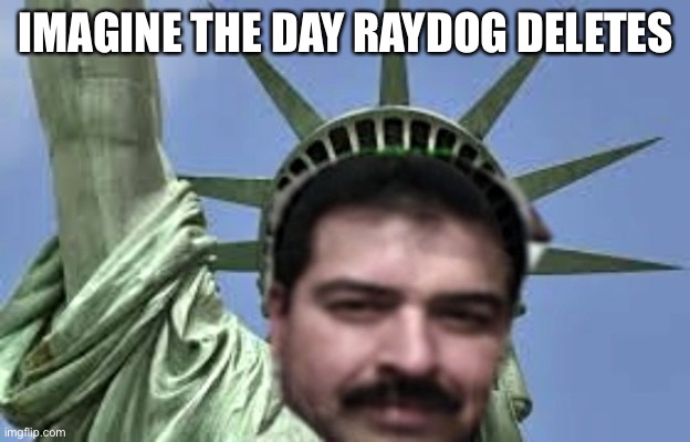 Raydog For President  | IMAGINE THE DAY RAYDOG DELETES | image tagged in raydog for president | made w/ Imgflip meme maker