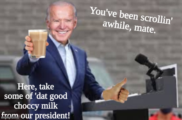 Some of 'dat good choccy milk... Mmmm.... | You've been scrollin' 
awhile, mate. Here, take some of 'dat good choccy milk from our president! | image tagged in choccy milk,joe biden,biden,smiling biden,thumbs up | made w/ Imgflip meme maker