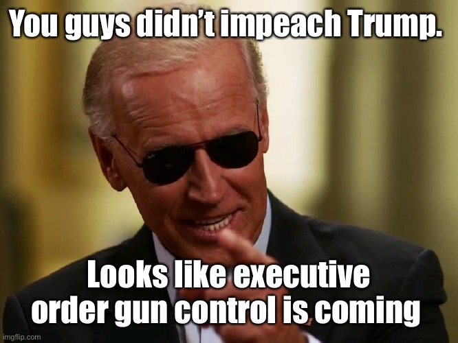 “Only a dictator legislates through EOs”  J. Biden | You guys didn’t impeach Trump. Looks like executive order gun control is coming | image tagged in cool joe biden,memes,politics suck,government corruption | made w/ Imgflip meme maker