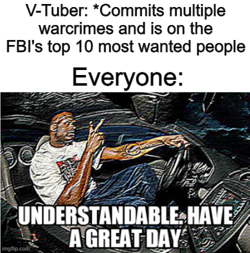 ??? ???? ??? ????????????? ??? ????? ?? ? ?-????? | V-Tuber: *Commits multiple warcrimes and is on the FBI's top 10 most wanted people; Everyone: | image tagged in understandable have a great day,hololive,v-tuber | made w/ Imgflip meme maker