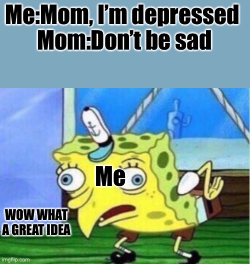 Wow. What a great idea ? | Me:Mom, I’m depressed 

Mom:Don’t be sad; Me; WOW WHAT A GREAT IDEA | image tagged in memes,mocking spongebob | made w/ Imgflip meme maker
