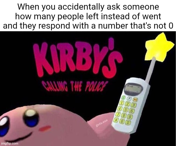 excuse me...WHAT!?!??!?! | When you accidentally ask someone how many people left instead of went and they respond with a number that's not 0 | image tagged in kirby's calling the police,hol up | made w/ Imgflip meme maker