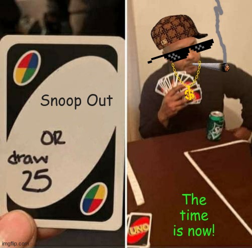 The Time is NOW! | Snoop Out; The time is now! | image tagged in memes,uno draw 25 cards | made w/ Imgflip meme maker