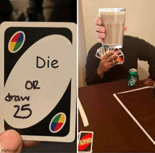 Choccy milk memes aren't funny anymore stop making them | Die | image tagged in memes,uno draw 25 cards | made w/ Imgflip meme maker