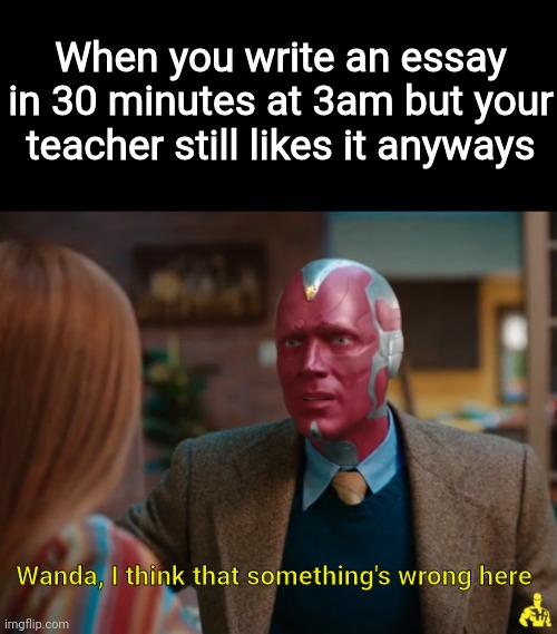 This Can't Be Right |  When you write an essay in 30 minutes at 3am but your teacher still likes it anyways; Wanda, I think that something's wrong here | image tagged in wandavision,wanda,marvel,mcu,disney plus,marvel cinematic universe | made w/ Imgflip meme maker