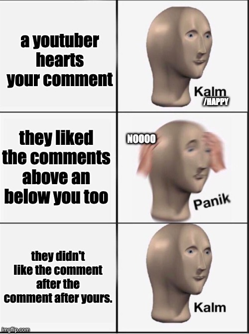 Reverse kalm panik | a youtuber hearts your comment; /HAPPY; they liked the comments above an below you too; NOOOO; they didn't like the comment after the comment after yours. | image tagged in reverse kalm panik | made w/ Imgflip meme maker