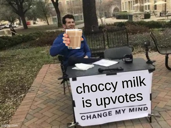 yes indeed and it is also the reason why the end is nigh | choccy milk is upvotes | image tagged in memes,change my mind | made w/ Imgflip meme maker