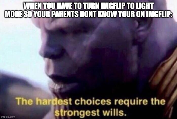 The hardest choices require the strongest wills | WHEN YOU HAVE TO TURN IMGFLIP TO LIGHT MODE SO YOUR PARENTS DONT KNOW YOUR ON IMGFLIP: | image tagged in the hardest choices require the strongest wills | made w/ Imgflip meme maker