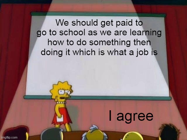 We should get Paid |  We should get paid to go to school as we are learning how to do something then doing it which is what a job is; I agree | image tagged in lisa simpson's presentation,money,school | made w/ Imgflip meme maker
