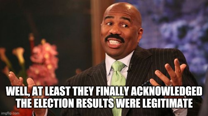 Steve Harvey Meme | WELL, AT LEAST THEY FINALLY ACKNOWLEDGED THE ELECTION RESULTS WERE LEGITIMATE | image tagged in memes,steve harvey | made w/ Imgflip meme maker