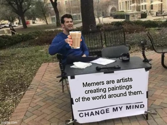 I added choccy milk because it’s choccy milk | Memers are artists creating paintings of the world around them. | image tagged in memes,change my mind | made w/ Imgflip meme maker