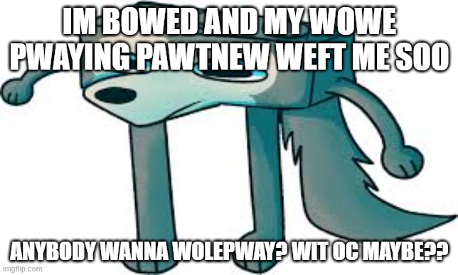 IM BOWED AND MY WOWE PWAYING PAWTNEW WEFT ME SOO; ANYBODY WANNA WOLEPWAY? WIT OC MAYBE?? | made w/ Imgflip meme maker