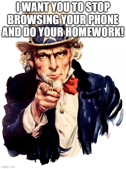 Uncle Sam Meme | I WANT YOU TO STOP BROWSING YOUR PHONE AND DO YOUR HOMEWORK! | image tagged in memes,uncle sam | made w/ Imgflip meme maker