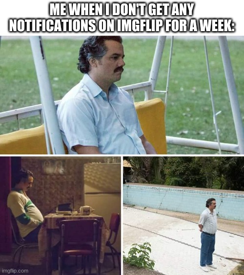Sad Pablo Escobar Meme | ME WHEN I DON'T GET ANY NOTIFICATIONS ON IMGFLIP FOR A WEEK: | image tagged in memes,sad pablo escobar,relatable | made w/ Imgflip meme maker