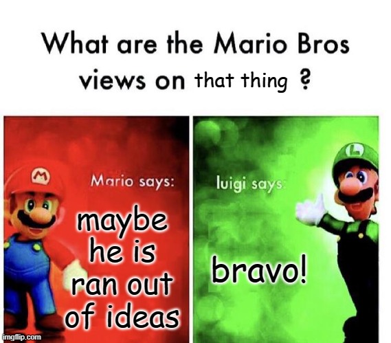 Mario Bros Views | maybe he is ran out of ideas bravo! that thing | image tagged in mario bros views | made w/ Imgflip meme maker