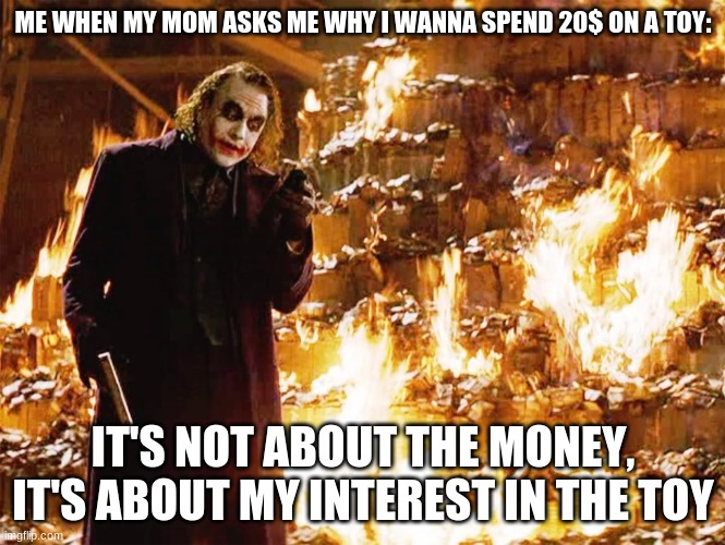 Its not about the money | ME WHEN MY MOM ASKS ME WHY I WANNA SPEND 20$ ON A TOY:; IT'S NOT ABOUT THE MONEY, IT'S ABOUT MY INTEREST IN THE TOY | image tagged in its not about the money | made w/ Imgflip meme maker