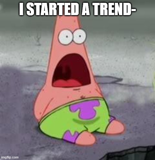 Suprised Patrick | I STARTED A TREND- | image tagged in suprised patrick | made w/ Imgflip meme maker